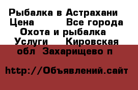 Рыбалка в Астрахани › Цена ­ 500 - Все города Охота и рыбалка » Услуги   . Кировская обл.,Захарищево п.